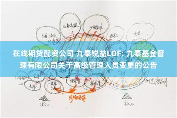 在线期货配资公司 九泰锐益LOF: 九泰基金管理有限公司关于高级管理人员变更的公告