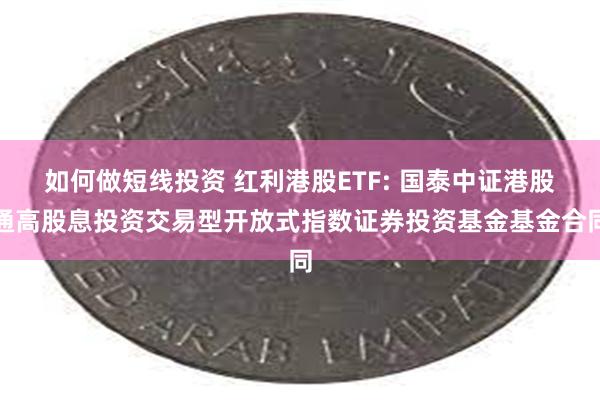 如何做短线投资 红利港股ETF: 国泰中证港股通高股息投资交易型开放式指数证券投资基金基金合同