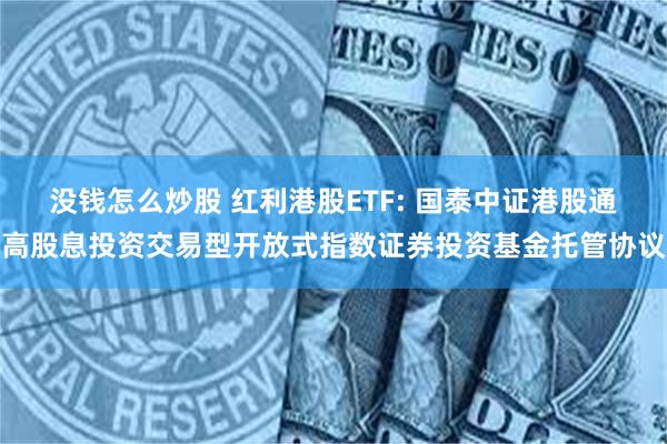 没钱怎么炒股 红利港股ETF: 国泰中证港股通高股息投资交易型开放式指数证券投资基金托管协议