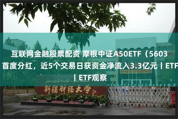 互联网金融股票配资 摩根中证A50ETF（560350）首度分红，近5个交易日获资金净流入3.3亿元丨ETF观察