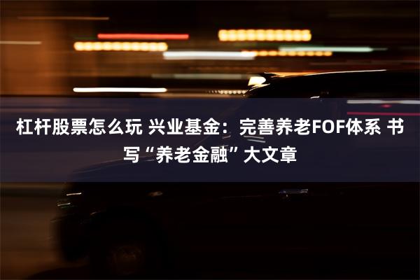 杠杆股票怎么玩 兴业基金：完善养老FOF体系 书写“养老金融”大文章