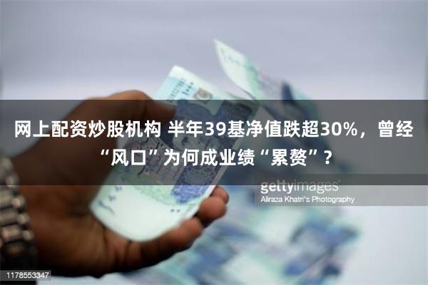 网上配资炒股机构 半年39基净值跌超30%，曾经“风口”为何成业绩“累赘”？