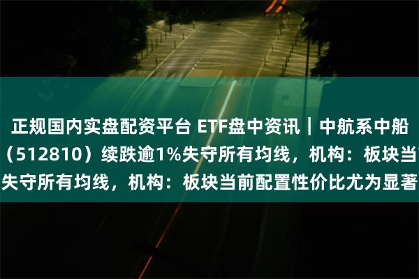 正规国内实盘配资平台 ETF盘中资讯｜中航系中船系齐挫，国防军工ETF（512810）续跌逾1%失守所有均线，机构：板块当前配置性价比尤为显著