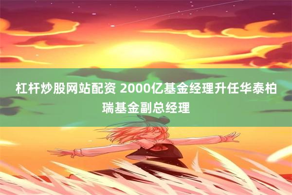 杠杆炒股网站配资 2000亿基金经理升任华泰柏瑞基金副总经理