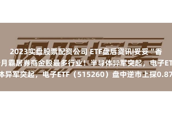 2023实盘股票配资公司 ETF盘后资讯|妥妥“香饽饽”！电子板块连续5个月霸居券商金股最多行业！半导体异军突起，电子ETF（515260）盘中逆市上探0.87%！