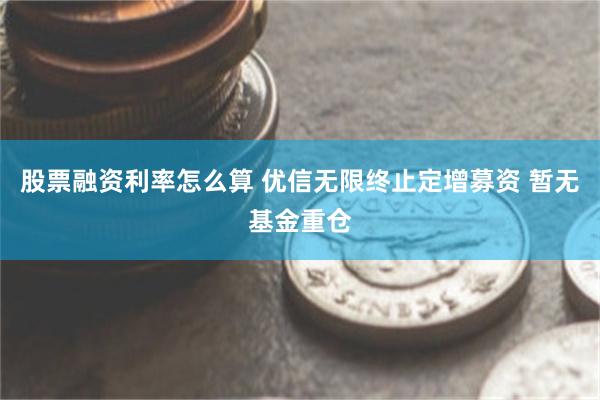 股票融资利率怎么算 优信无限终止定增募资 暂无基金重仓