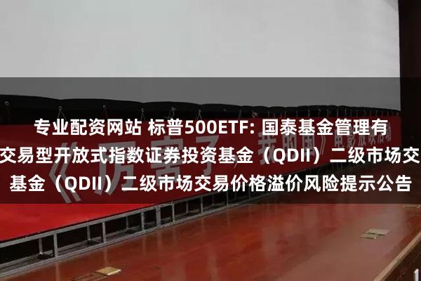 专业配资网站 标普500ETF: 国泰基金管理有限公司关于国泰标普500交易型开放式指数证券投资基金（QDII）二级市场交易价格溢价风险提示公告