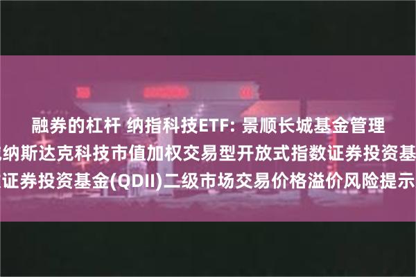 融券的杠杆 纳指科技ETF: 景顺长城基金管理有限公司关于景顺长城纳斯达克科技市值加权交易型开放式指数证券投资基金(QDII)二级市场交易价格溢价风险提示及停牌公告