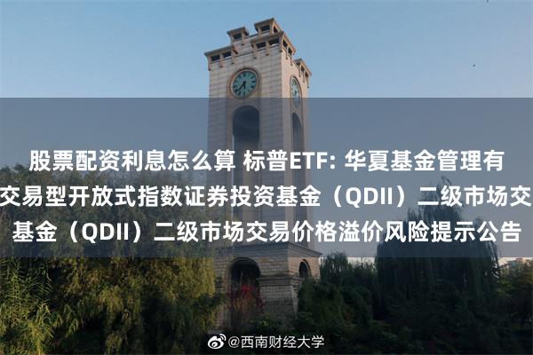 股票配资利息怎么算 标普ETF: 华夏基金管理有限公司关于华夏标普500交易型开放式指数证券投资基金（QDII）二级市场交易价格溢价风险提示公告