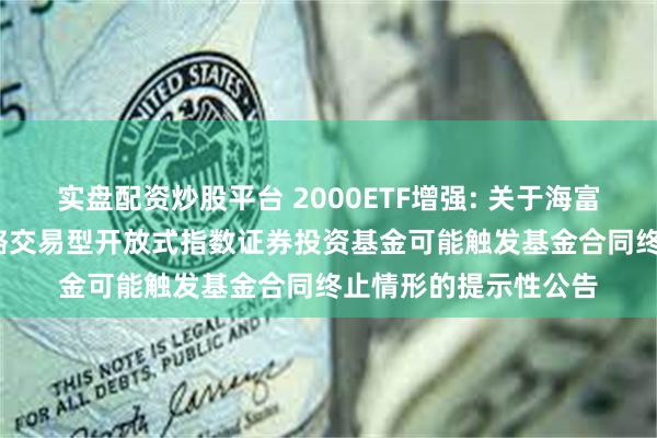 实盘配资炒股平台 2000ETF增强: 关于海富通中证2000增强策略交易型开放式指数证券投资基金可能触发基金合同终止情形的提示性公告