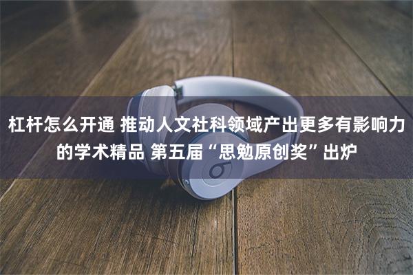 杠杆怎么开通 推动人文社科领域产出更多有影响力的学术精品 第五届“思勉原创奖”出炉