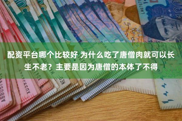 配资平台哪个比较好 为什么吃了唐僧肉就可以长生不老？主要是因为唐僧的本体了不得