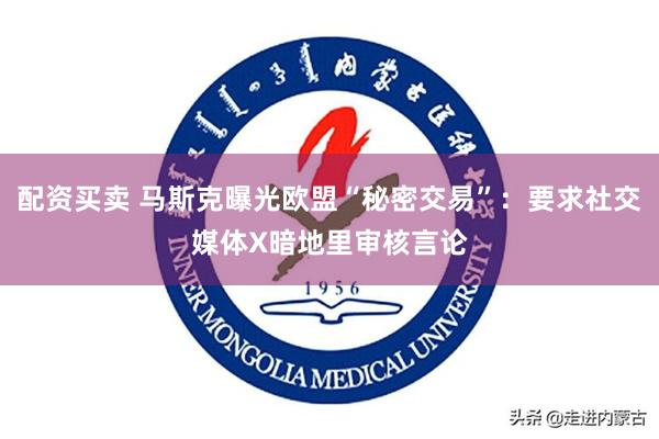 配资买卖 马斯克曝光欧盟“秘密交易”：要求社交媒体X暗地里审核言论