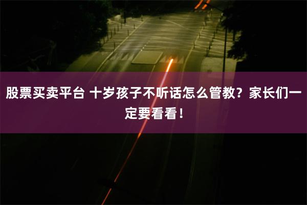 股票买卖平台 十岁孩子不听话怎么管教？家长们一定要看看！