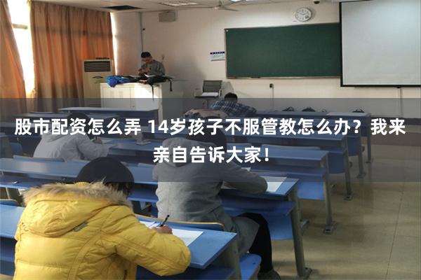 股市配资怎么弄 14岁孩子不服管教怎么办？我来亲自告诉大家！