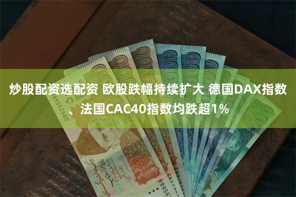 炒股配资选配资 欧股跌幅持续扩大 德国DAX指数、法国CAC40指数均跌超1%