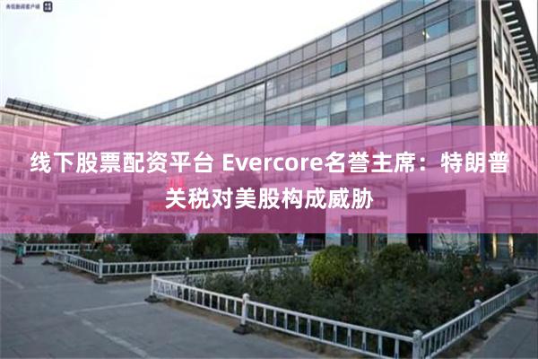 线下股票配资平台 Evercore名誉主席：特朗普关税对美股构成威胁