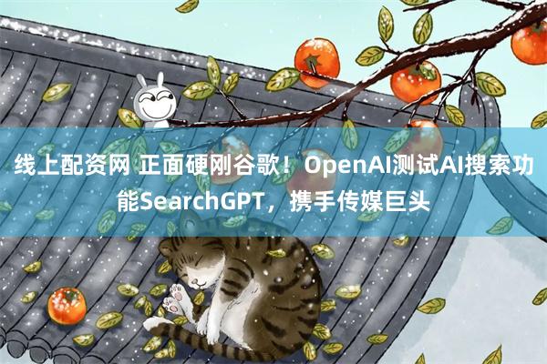 线上配资网 正面硬刚谷歌！OpenAI测试AI搜索功能SearchGPT，携手传媒巨头