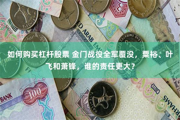 如何购买杠杆股票 金门战役全军覆没，粟裕、叶飞和萧锋，谁的责任更大？