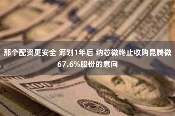 那个配资更安全 筹划1年后 纳芯微终止收购昆腾微67.6%股份的意向