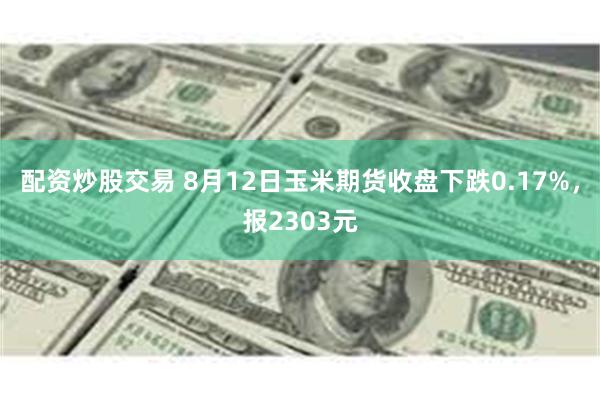 配资炒股交易 8月12日玉米期货收盘下跌0.17%，报2303元