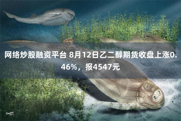 网络炒股融资平台 8月12日乙二醇期货收盘上涨0.46%，报4547元