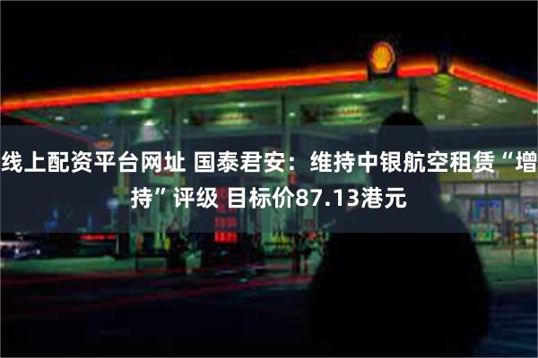 线上配资平台网址 国泰君安：维持中银航空租赁“增持”评级 目标价87.13港元