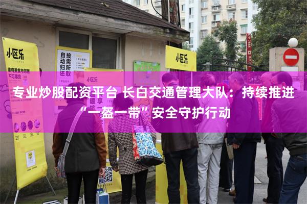 专业炒股配资平台 长白交通管理大队：持续推进“一盔一带”安全守护行动