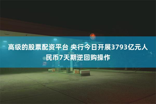 高级的股票配资平台 央行今日开展3793亿元人民币7天期逆回购操作