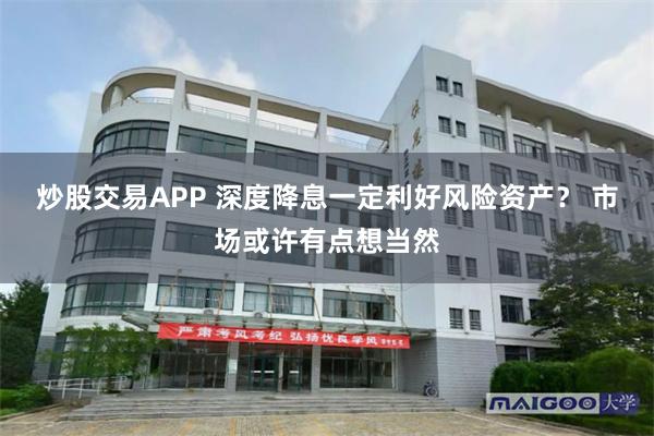 炒股交易APP 深度降息一定利好风险资产？ 市场或许有点想当然