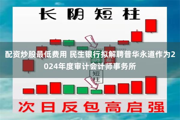 配资炒股最低费用 民生银行拟解聘普华永道作为2024年度审计会计师事务所