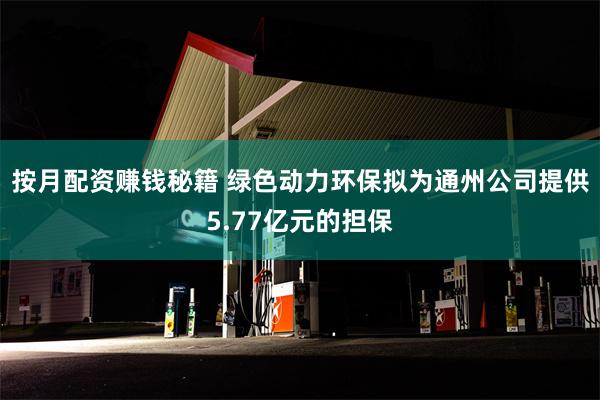 按月配资赚钱秘籍 绿色动力环保拟为通州公司提供5.77亿元的担保