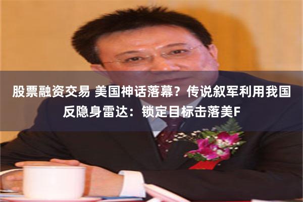 股票融资交易 美国神话落幕？传说叙军利用我国反隐身雷达：锁定目标击落美F