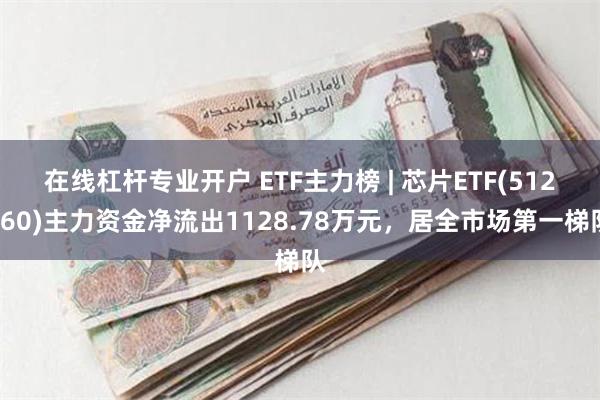 在线杠杆专业开户 ETF主力榜 | 芯片ETF(512760)主力资金净流出1128.78万元，居全市场第一梯队