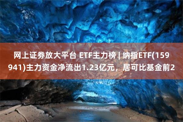 网上证劵放大平台 ETF主力榜 | 纳指ETF(159941)主力资金净流出1.23亿元，居可比基金前2