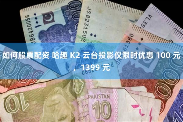 如何股票配资 哈趣 K2 云台投影仪限时优惠 100 元，1399 元