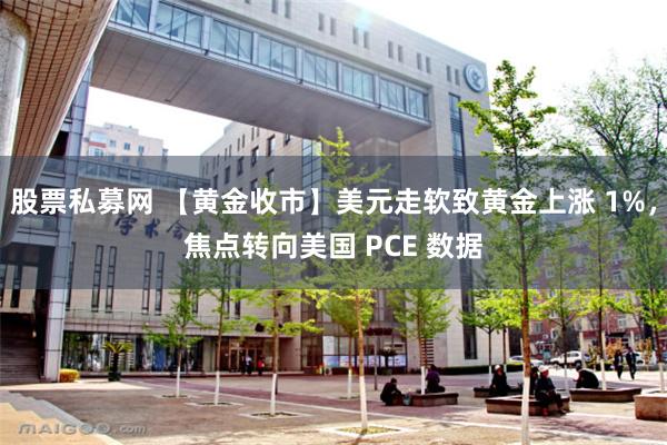 股票私募网 【黄金收市】美元走软致黄金上涨 1%，焦点转向美国 PCE 数据