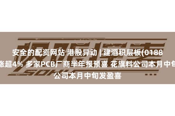 安全的配资网站 港股异动 | 建滔积层板(01888)最高涨超4% 多家PCB厂商半年报预喜 花旗料公司本月中旬发盈喜