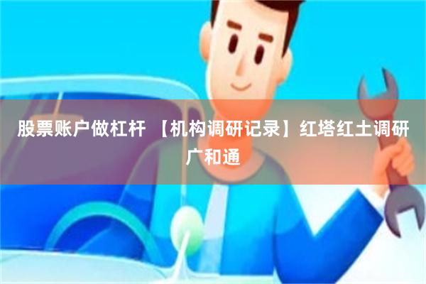 股票账户做杠杆 【机构调研记录】红塔红土调研广和通