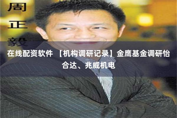 在线配资软件 【机构调研记录】金鹰基金调研怡合达、兆威机电