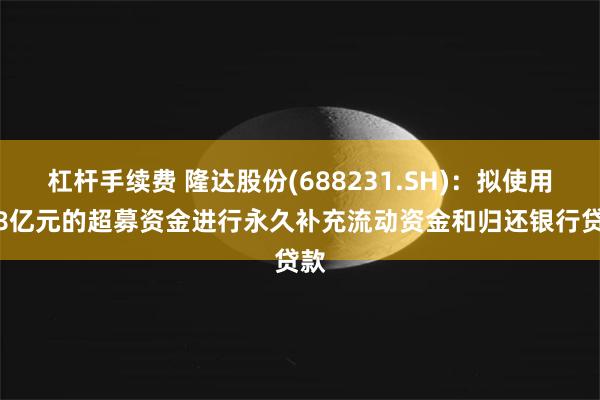 杠杆手续费 隆达股份(688231.SH)：拟使用2.8亿元的超募资金进行永久补充流动资金和归还银行贷款