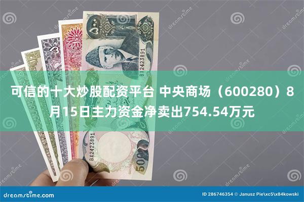 可信的十大炒股配资平台 中央商场（600280）8月15日主力资金净卖出754.54万元