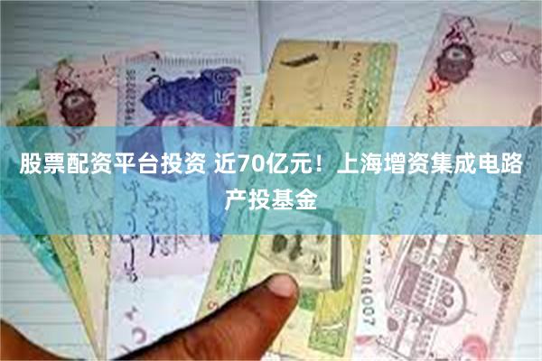 股票配资平台投资 近70亿元！上海增资集成电路产投基金