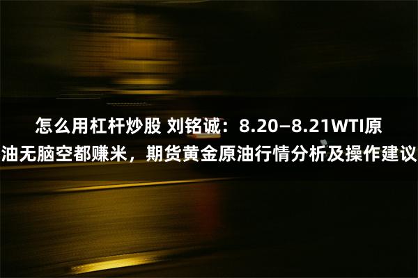 怎么用杠杆炒股 刘铭诚：8.20—8.21WTI原油无脑空都赚米，期货黄金原油行情分析及操作建议