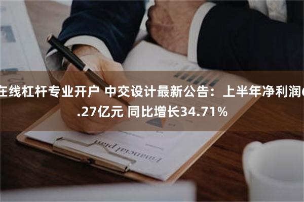 在线杠杆专业开户 中交设计最新公告：上半年净利润6.27亿元 同比增长34.71%