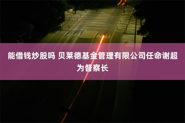 能借钱炒股吗 贝莱德基金管理有限公司任命谢超为督察长