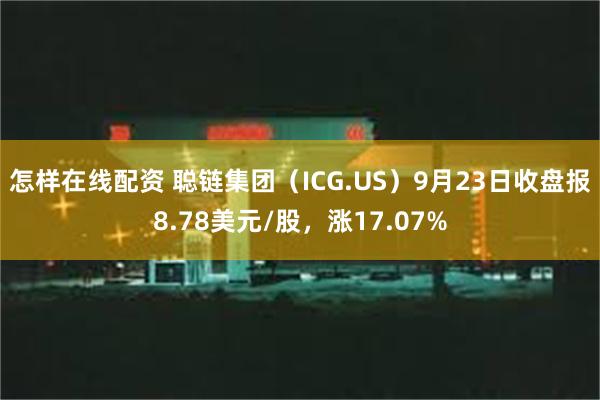 怎样在线配资 聪链集团（ICG.US）9月23日收盘报8.78美元/股，涨17.07%