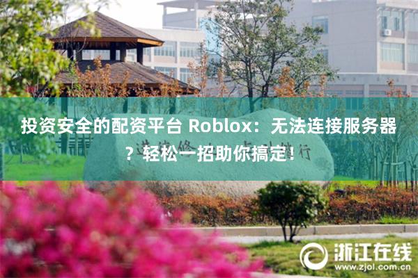 投资安全的配资平台 Roblox：无法连接服务器？轻松一招助你搞定！