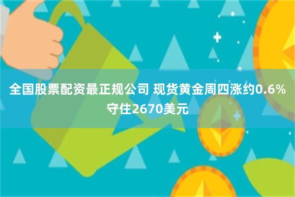 全国股票配资最正规公司 现货黄金周四涨约0.6%守住2670美元