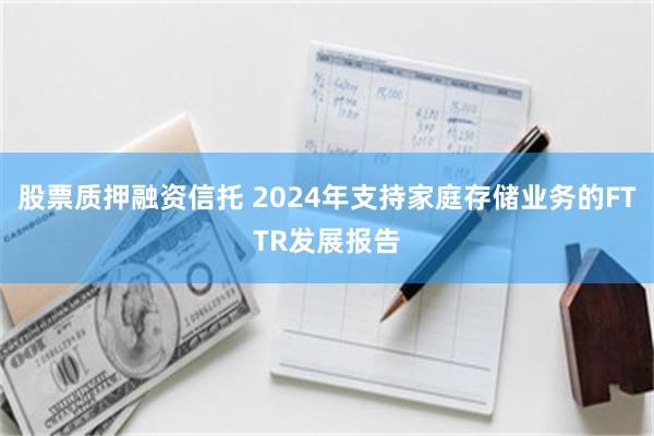 股票质押融资信托 2024年支持家庭存储业务的FTTR发展报告